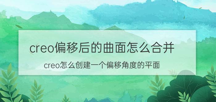 creo偏移后的曲面怎么合并 creo怎么创建一个偏移角度的平面？